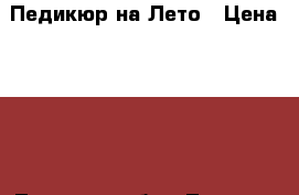 Педикюр на Лето › Цена ­ 500 - Тверская обл., Тверь г. Медицина, красота и здоровье » Косметические услуги   